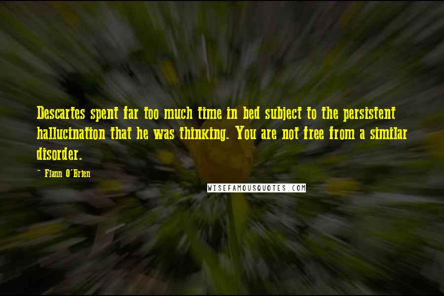 Flann O'Brien Quotes: Descartes spent far too much time in bed subject to the persistent hallucination that he was thinking. You are not free from a similar disorder.