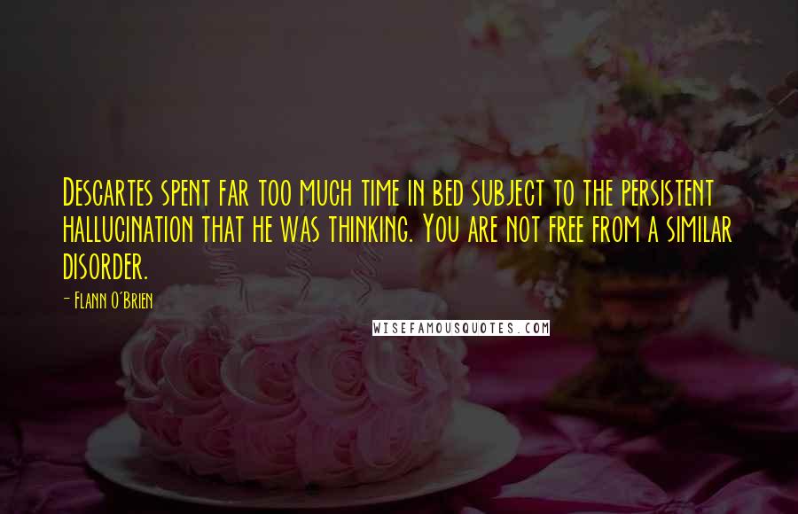 Flann O'Brien Quotes: Descartes spent far too much time in bed subject to the persistent hallucination that he was thinking. You are not free from a similar disorder.