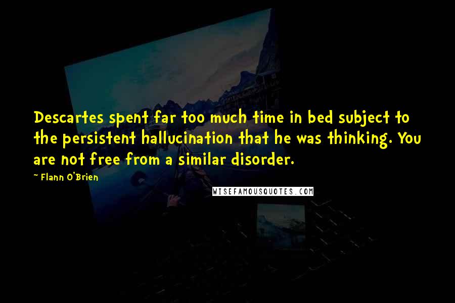 Flann O'Brien Quotes: Descartes spent far too much time in bed subject to the persistent hallucination that he was thinking. You are not free from a similar disorder.