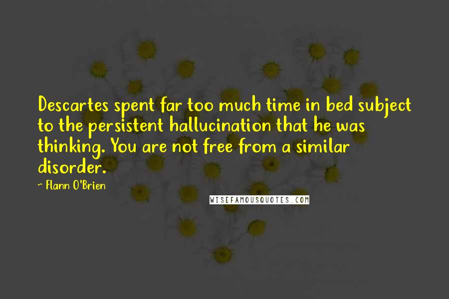Flann O'Brien Quotes: Descartes spent far too much time in bed subject to the persistent hallucination that he was thinking. You are not free from a similar disorder.