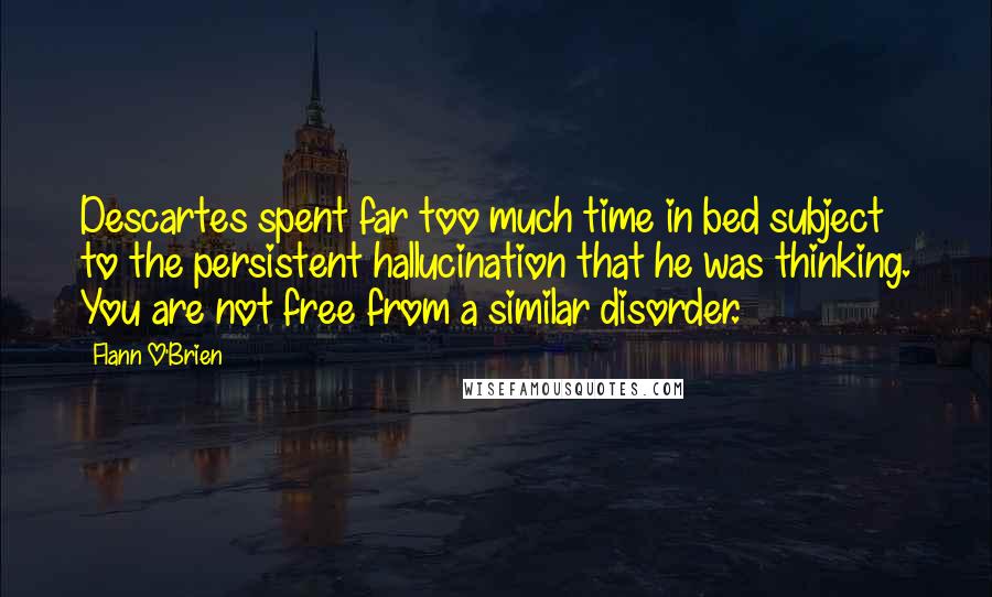 Flann O'Brien Quotes: Descartes spent far too much time in bed subject to the persistent hallucination that he was thinking. You are not free from a similar disorder.