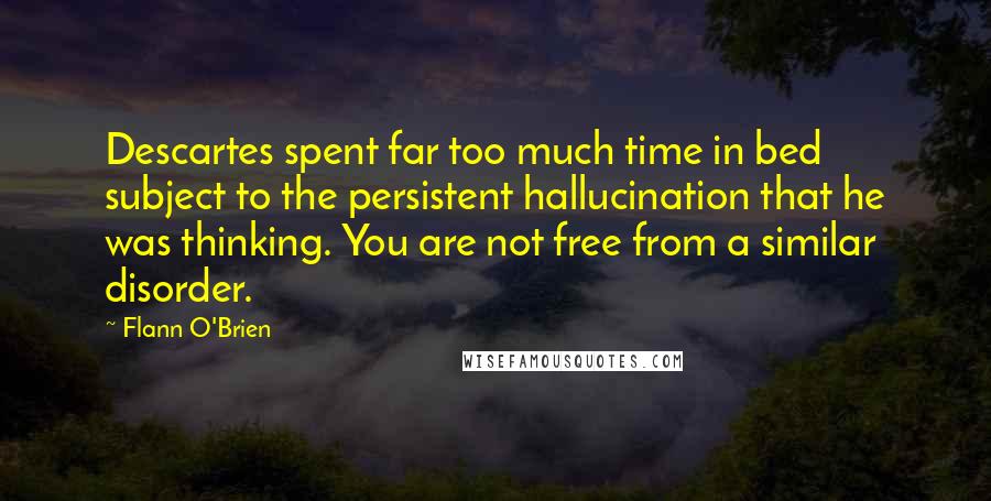 Flann O'Brien Quotes: Descartes spent far too much time in bed subject to the persistent hallucination that he was thinking. You are not free from a similar disorder.