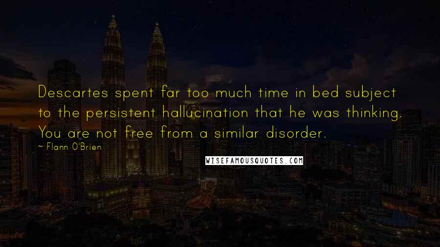 Flann O'Brien Quotes: Descartes spent far too much time in bed subject to the persistent hallucination that he was thinking. You are not free from a similar disorder.