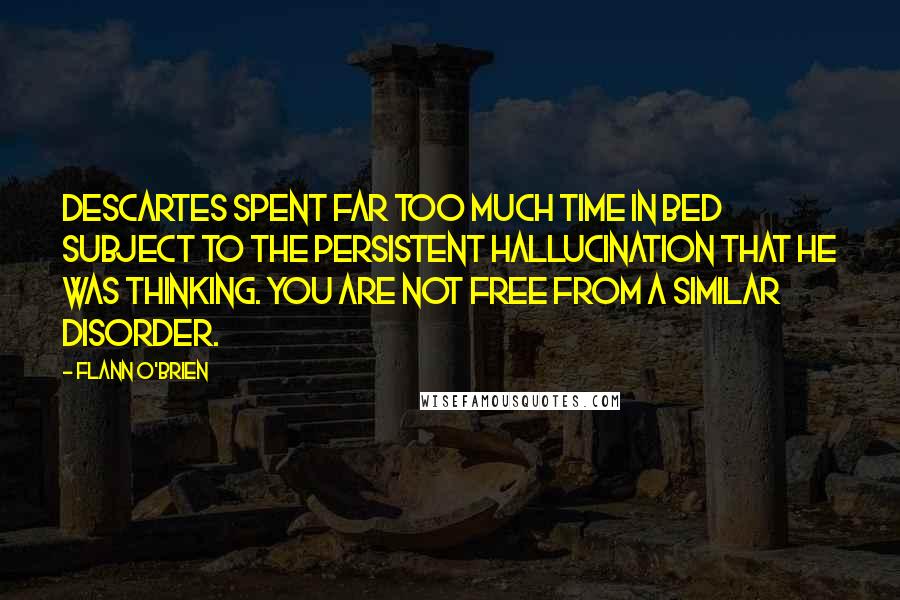 Flann O'Brien Quotes: Descartes spent far too much time in bed subject to the persistent hallucination that he was thinking. You are not free from a similar disorder.