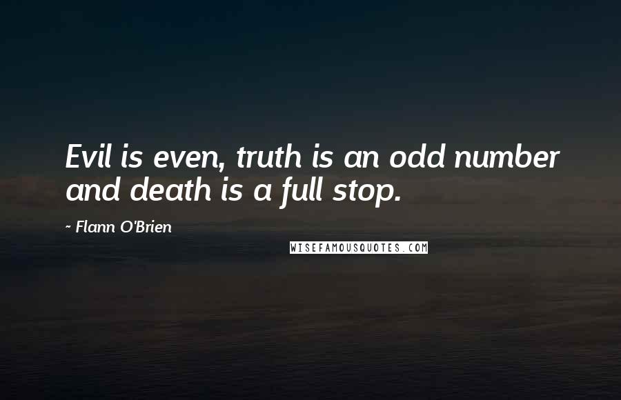 Flann O'Brien Quotes: Evil is even, truth is an odd number and death is a full stop.