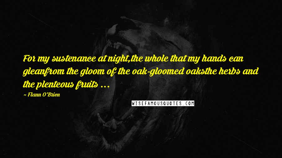 Flann O'Brien Quotes: For my sustenance at night,the whole that my hands can gleanfrom the gloom of the oak-gloomed oaksthe herbs and the plenteous fruits ...