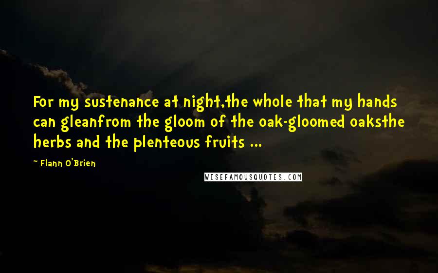 Flann O'Brien Quotes: For my sustenance at night,the whole that my hands can gleanfrom the gloom of the oak-gloomed oaksthe herbs and the plenteous fruits ...