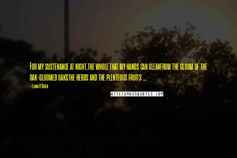 Flann O'Brien Quotes: For my sustenance at night,the whole that my hands can gleanfrom the gloom of the oak-gloomed oaksthe herbs and the plenteous fruits ...