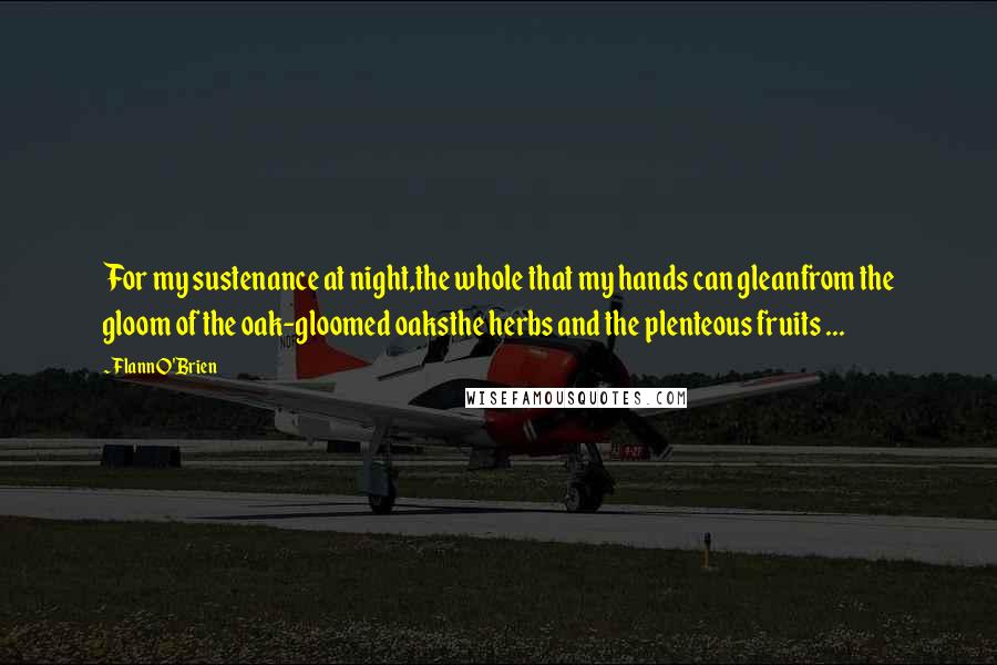 Flann O'Brien Quotes: For my sustenance at night,the whole that my hands can gleanfrom the gloom of the oak-gloomed oaksthe herbs and the plenteous fruits ...