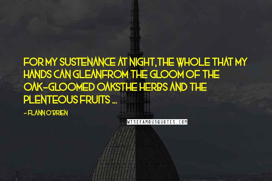 Flann O'Brien Quotes: For my sustenance at night,the whole that my hands can gleanfrom the gloom of the oak-gloomed oaksthe herbs and the plenteous fruits ...