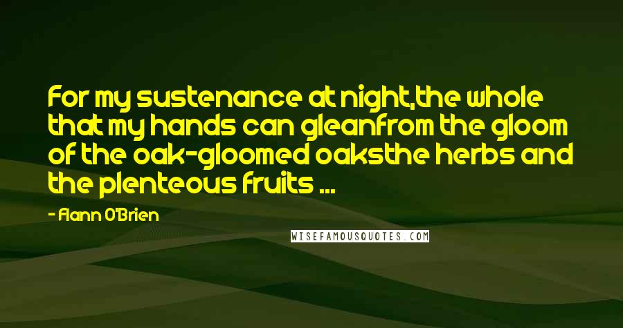 Flann O'Brien Quotes: For my sustenance at night,the whole that my hands can gleanfrom the gloom of the oak-gloomed oaksthe herbs and the plenteous fruits ...