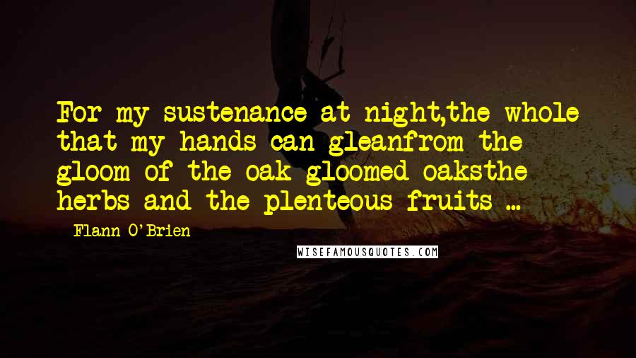 Flann O'Brien Quotes: For my sustenance at night,the whole that my hands can gleanfrom the gloom of the oak-gloomed oaksthe herbs and the plenteous fruits ...