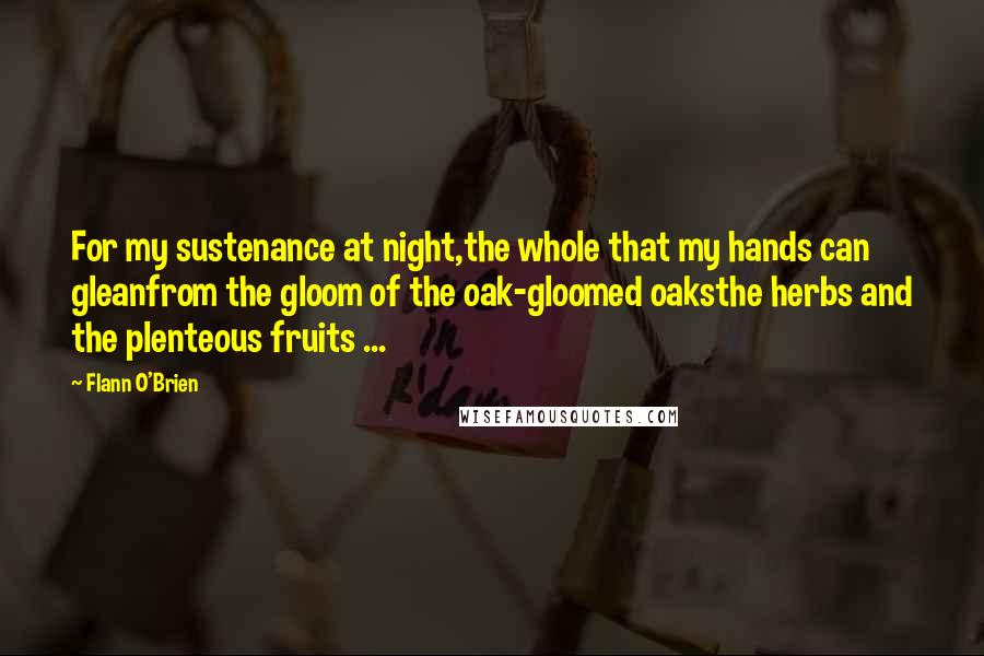 Flann O'Brien Quotes: For my sustenance at night,the whole that my hands can gleanfrom the gloom of the oak-gloomed oaksthe herbs and the plenteous fruits ...