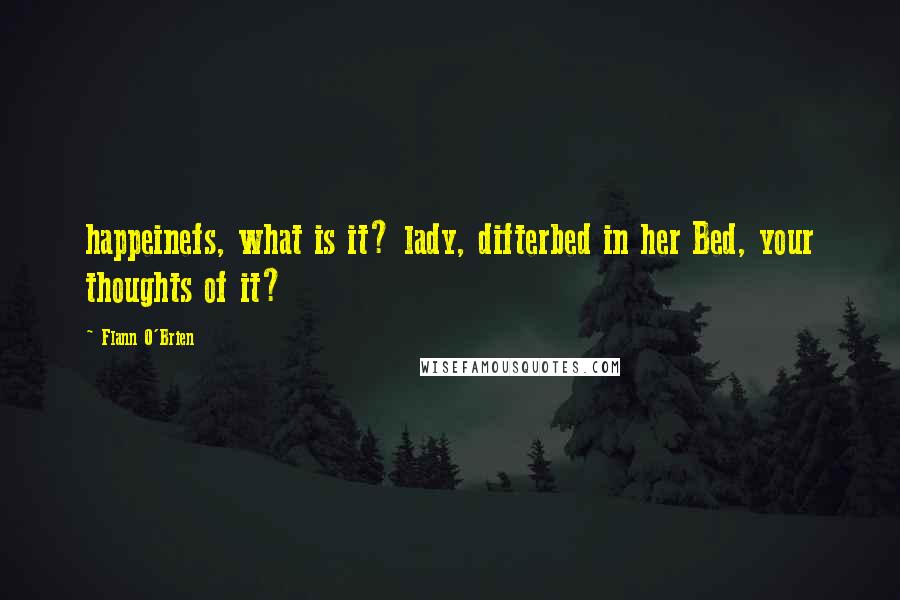 Flann O'Brien Quotes: happeinefs, what is it? lady, difterbed in her Bed, your thoughts of it?