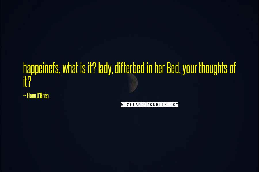 Flann O'Brien Quotes: happeinefs, what is it? lady, difterbed in her Bed, your thoughts of it?