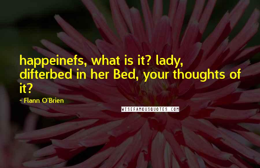 Flann O'Brien Quotes: happeinefs, what is it? lady, difterbed in her Bed, your thoughts of it?