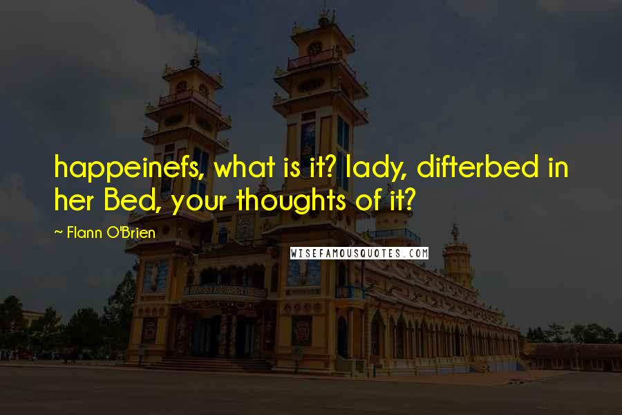 Flann O'Brien Quotes: happeinefs, what is it? lady, difterbed in her Bed, your thoughts of it?