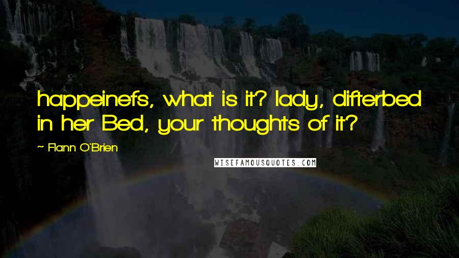 Flann O'Brien Quotes: happeinefs, what is it? lady, difterbed in her Bed, your thoughts of it?