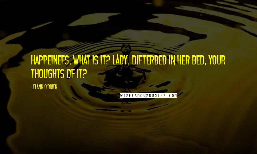 Flann O'Brien Quotes: happeinefs, what is it? lady, difterbed in her Bed, your thoughts of it?