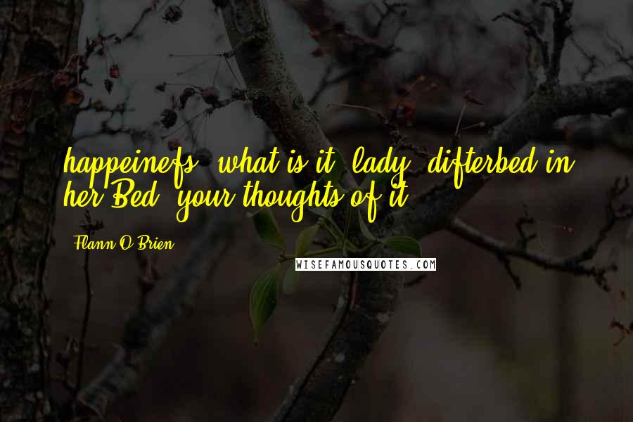 Flann O'Brien Quotes: happeinefs, what is it? lady, difterbed in her Bed, your thoughts of it?