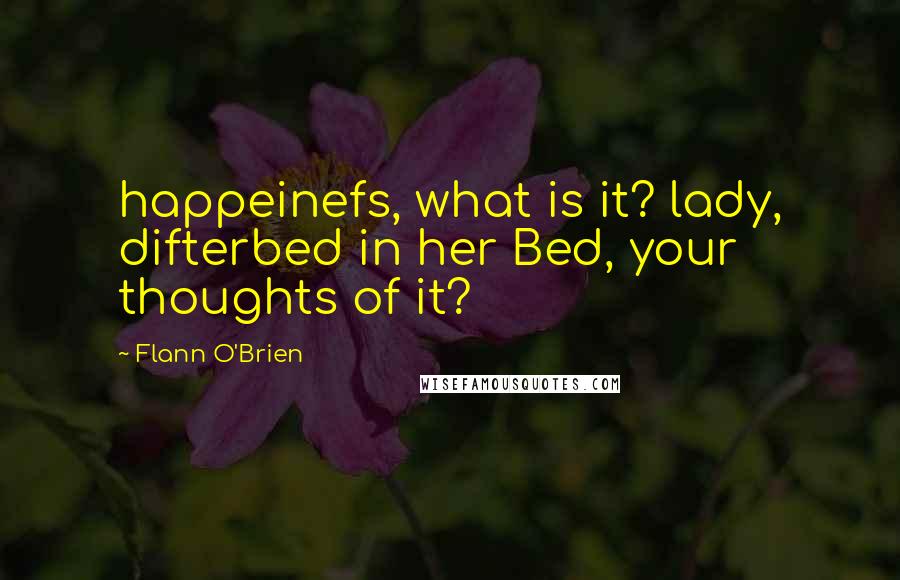 Flann O'Brien Quotes: happeinefs, what is it? lady, difterbed in her Bed, your thoughts of it?