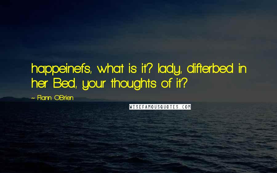 Flann O'Brien Quotes: happeinefs, what is it? lady, difterbed in her Bed, your thoughts of it?