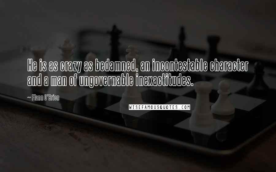 Flann O'Brien Quotes: He is as crazy as bedamned, an incontestable character and a man of ungovernable inexactitudes.