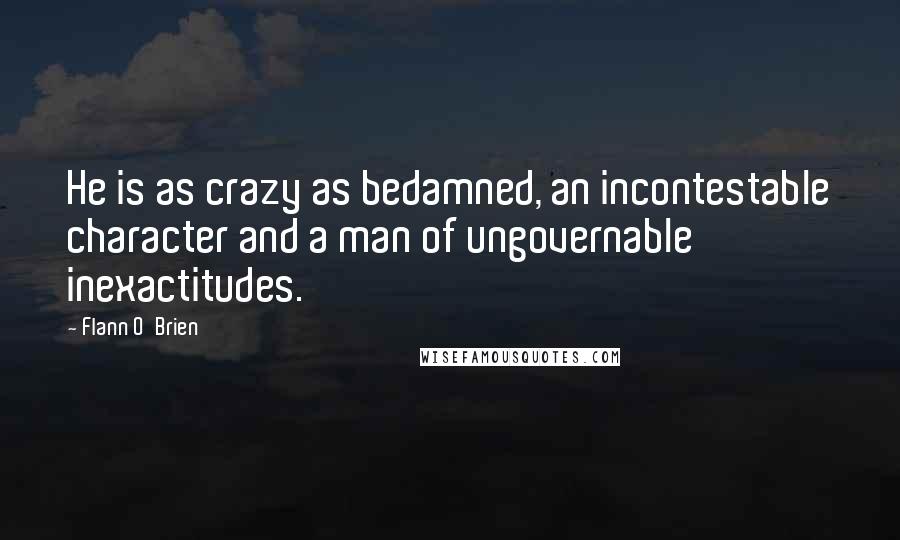 Flann O'Brien Quotes: He is as crazy as bedamned, an incontestable character and a man of ungovernable inexactitudes.