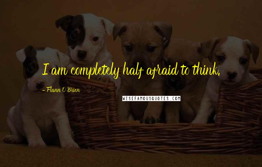 Flann O'Brien Quotes: I am completely half afraid to think.