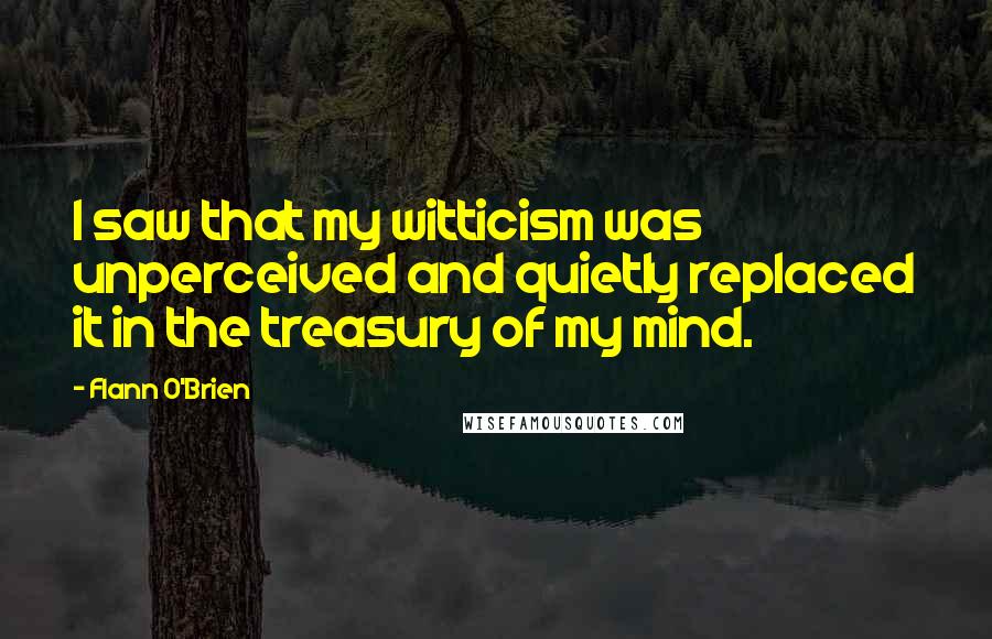 Flann O'Brien Quotes: I saw that my witticism was unperceived and quietly replaced it in the treasury of my mind.