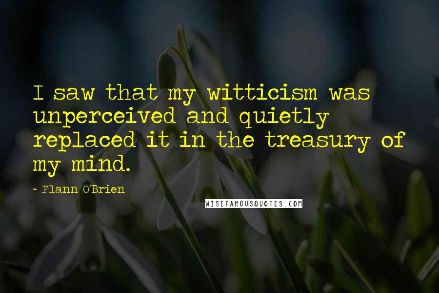 Flann O'Brien Quotes: I saw that my witticism was unperceived and quietly replaced it in the treasury of my mind.