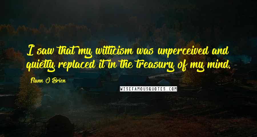 Flann O'Brien Quotes: I saw that my witticism was unperceived and quietly replaced it in the treasury of my mind.