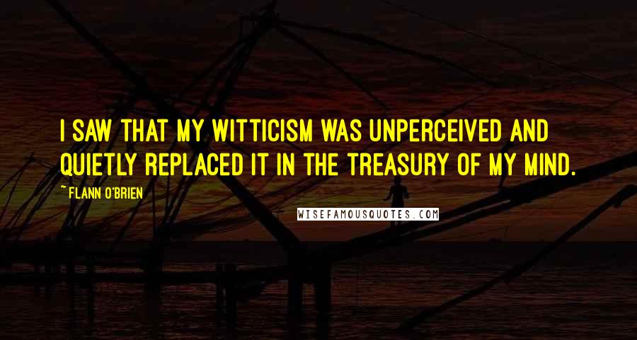 Flann O'Brien Quotes: I saw that my witticism was unperceived and quietly replaced it in the treasury of my mind.