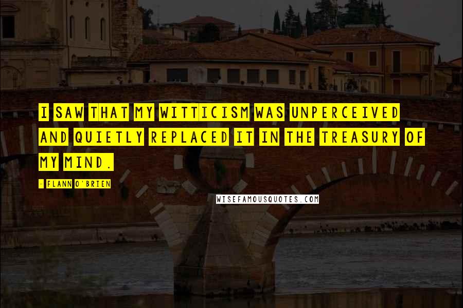 Flann O'Brien Quotes: I saw that my witticism was unperceived and quietly replaced it in the treasury of my mind.