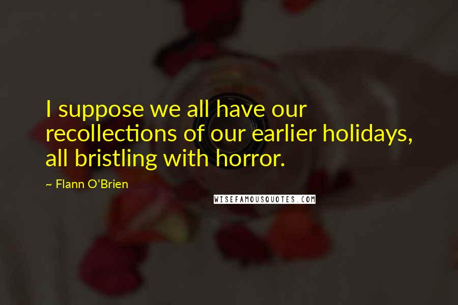 Flann O'Brien Quotes: I suppose we all have our recollections of our earlier holidays, all bristling with horror.