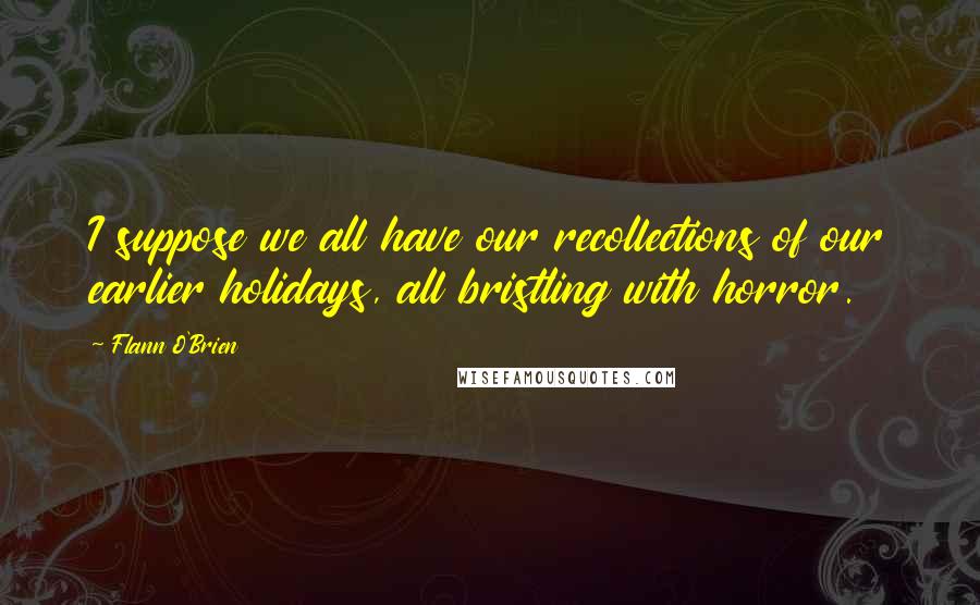 Flann O'Brien Quotes: I suppose we all have our recollections of our earlier holidays, all bristling with horror.