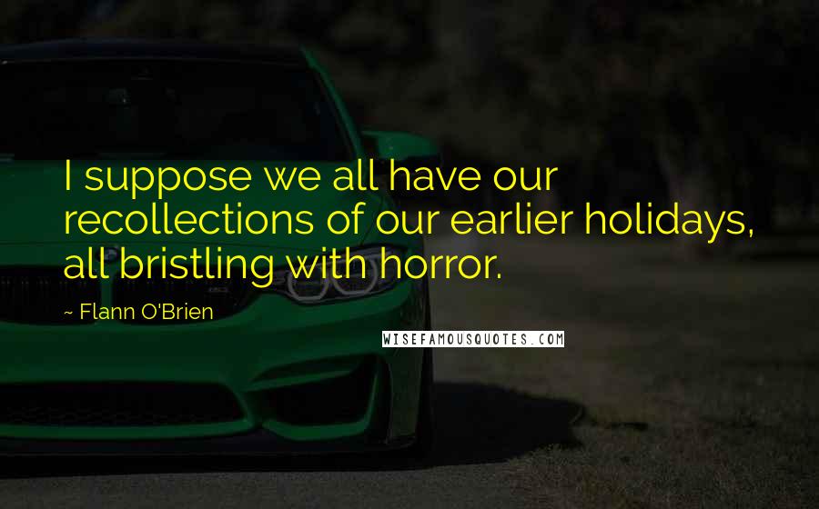 Flann O'Brien Quotes: I suppose we all have our recollections of our earlier holidays, all bristling with horror.