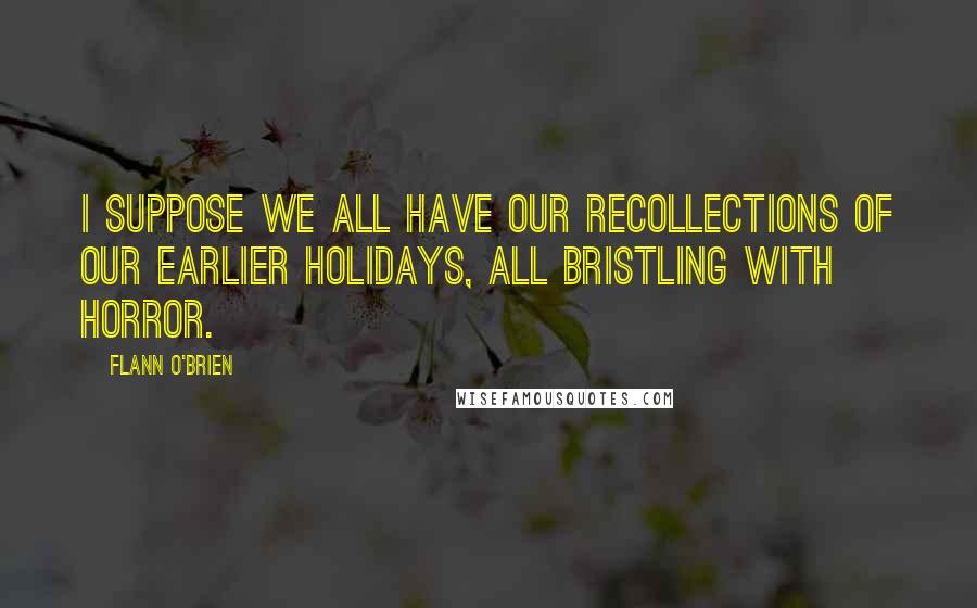Flann O'Brien Quotes: I suppose we all have our recollections of our earlier holidays, all bristling with horror.