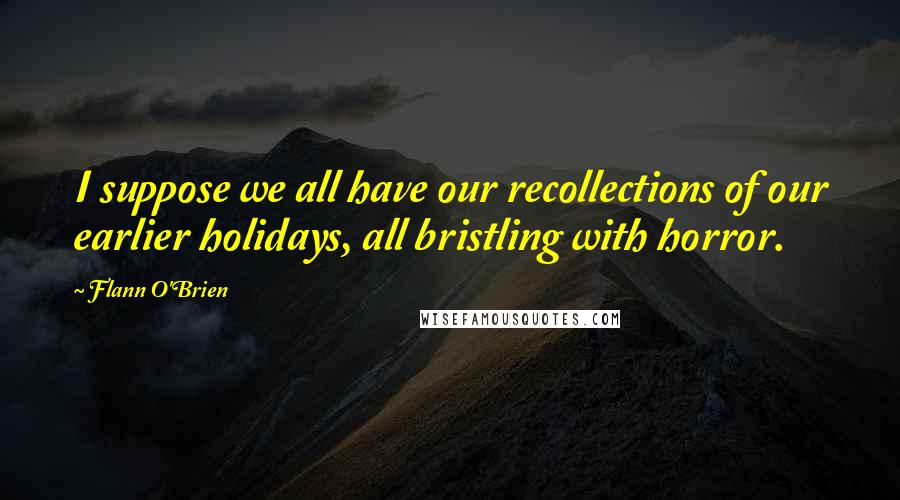 Flann O'Brien Quotes: I suppose we all have our recollections of our earlier holidays, all bristling with horror.