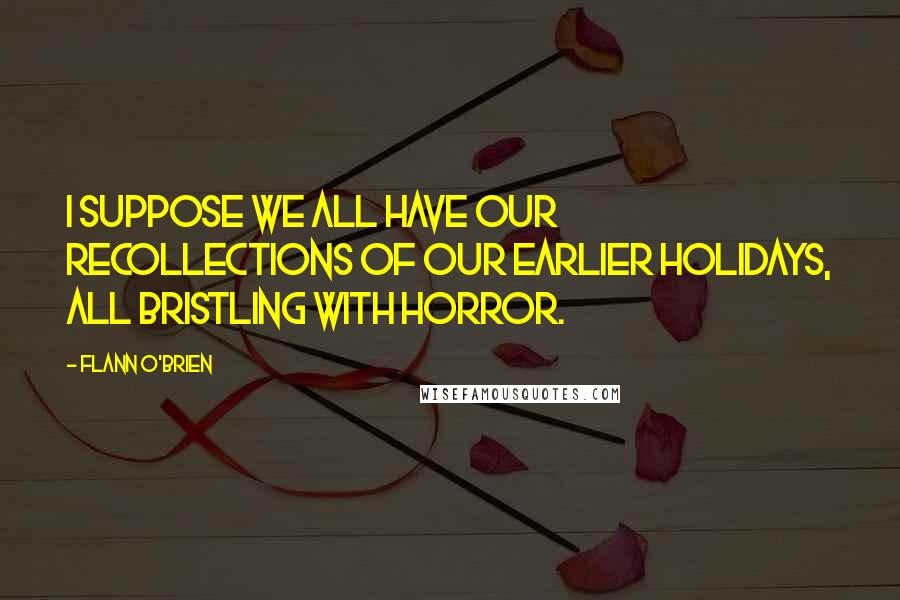 Flann O'Brien Quotes: I suppose we all have our recollections of our earlier holidays, all bristling with horror.