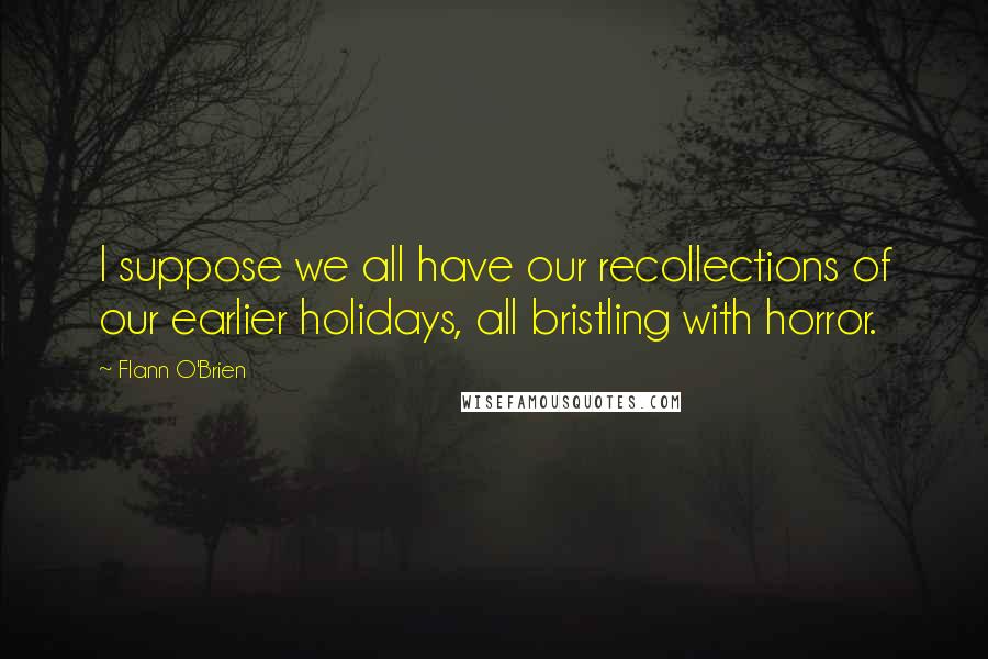 Flann O'Brien Quotes: I suppose we all have our recollections of our earlier holidays, all bristling with horror.