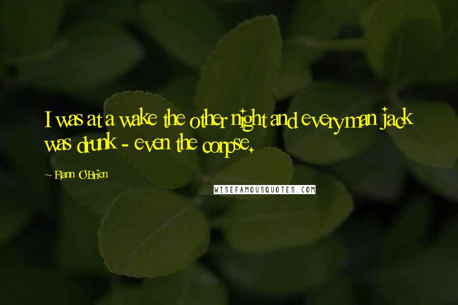 Flann O'Brien Quotes: I was at a wake the other night and every man jack was drunk - even the corpse.