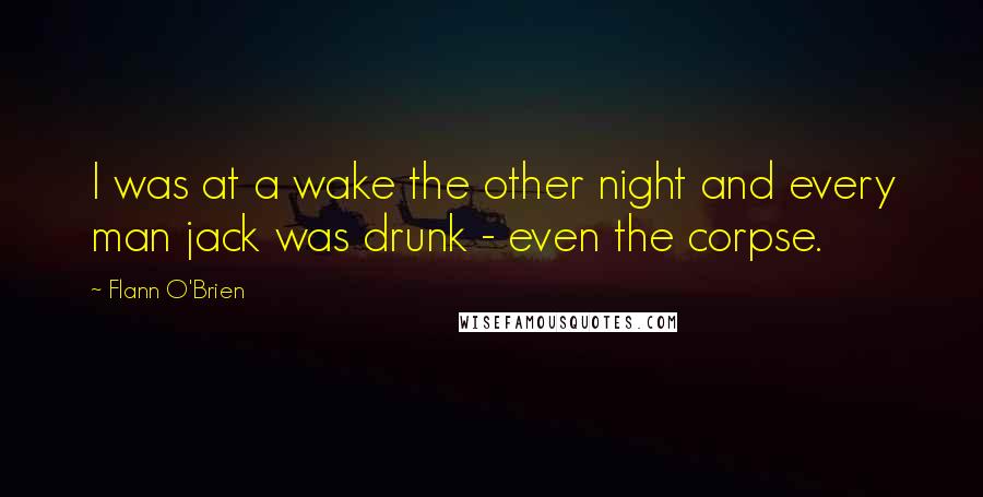 Flann O'Brien Quotes: I was at a wake the other night and every man jack was drunk - even the corpse.