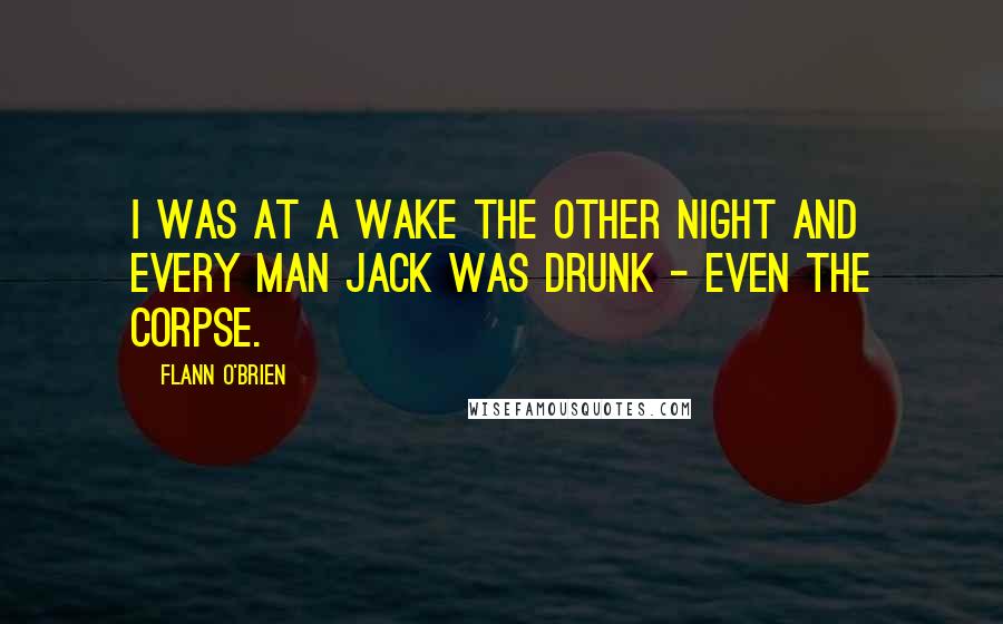 Flann O'Brien Quotes: I was at a wake the other night and every man jack was drunk - even the corpse.