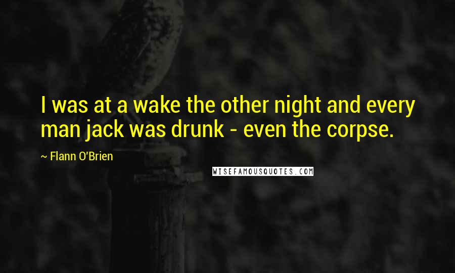 Flann O'Brien Quotes: I was at a wake the other night and every man jack was drunk - even the corpse.