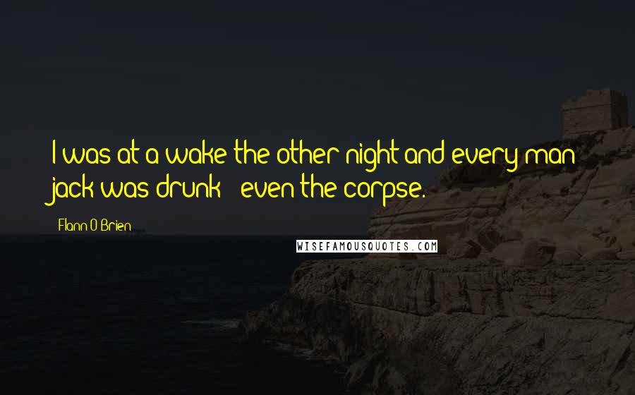 Flann O'Brien Quotes: I was at a wake the other night and every man jack was drunk - even the corpse.