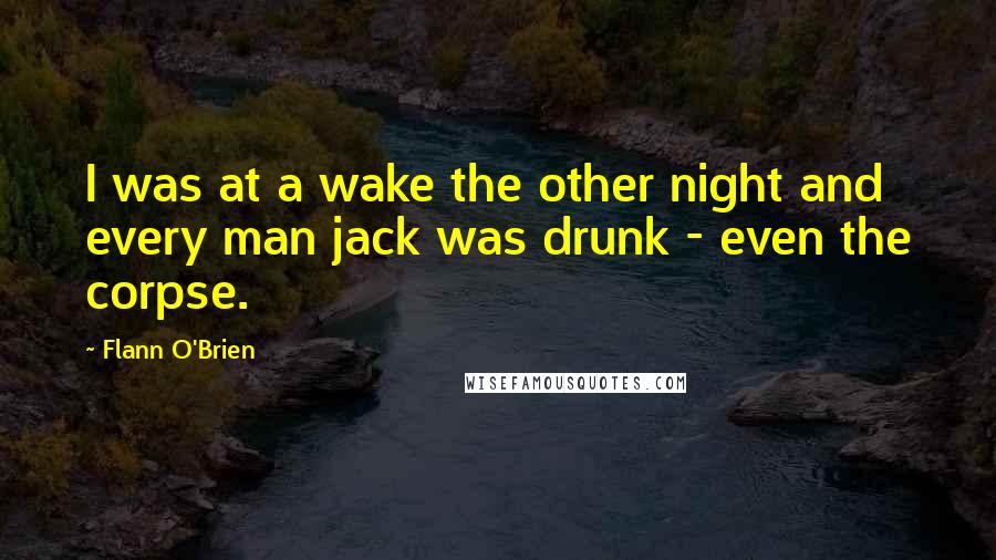 Flann O'Brien Quotes: I was at a wake the other night and every man jack was drunk - even the corpse.