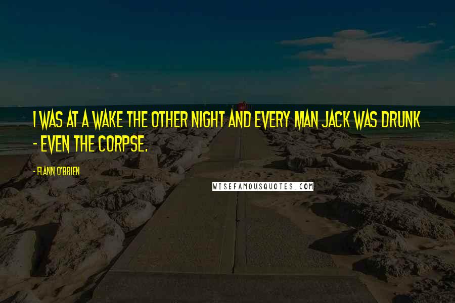 Flann O'Brien Quotes: I was at a wake the other night and every man jack was drunk - even the corpse.