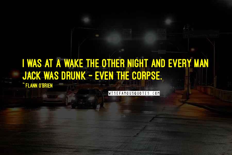 Flann O'Brien Quotes: I was at a wake the other night and every man jack was drunk - even the corpse.
