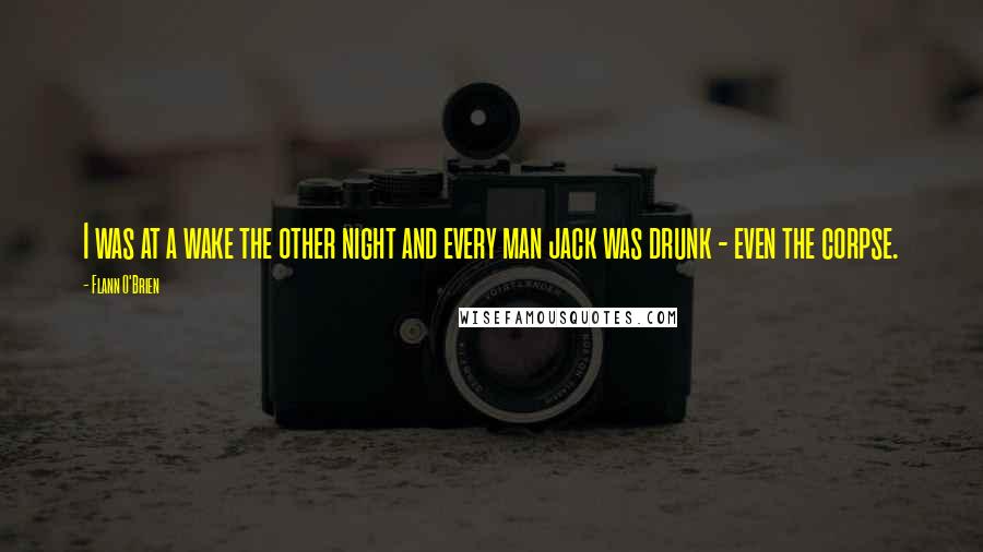 Flann O'Brien Quotes: I was at a wake the other night and every man jack was drunk - even the corpse.